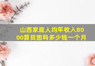 山西家庭人均年收入8000算贫困吗多少钱一个月