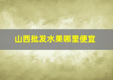 山西批发水果哪里便宜