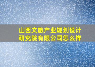 山西文旅产业规划设计研究院有限公司怎么样