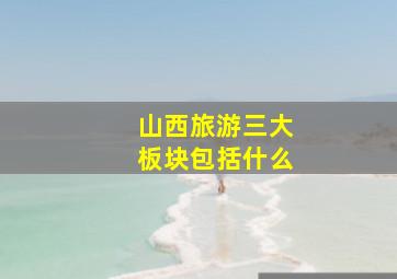 山西旅游三大板块包括什么