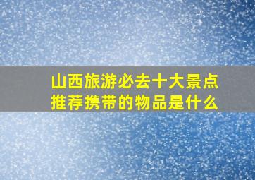 山西旅游必去十大景点推荐携带的物品是什么