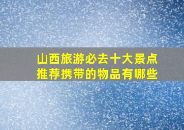 山西旅游必去十大景点推荐携带的物品有哪些