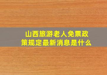 山西旅游老人免票政策规定最新消息是什么