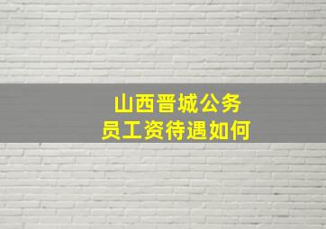 山西晋城公务员工资待遇如何