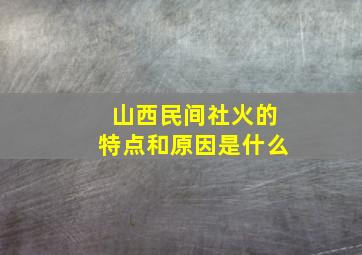 山西民间社火的特点和原因是什么