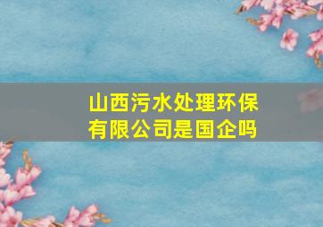 山西污水处理环保有限公司是国企吗