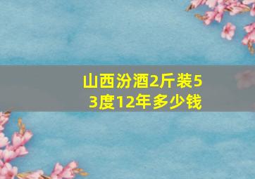 山西汾酒2斤装53度12年多少钱