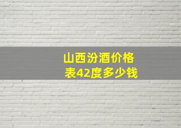 山西汾酒价格表42度多少钱