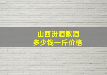 山西汾酒散酒多少钱一斤价格