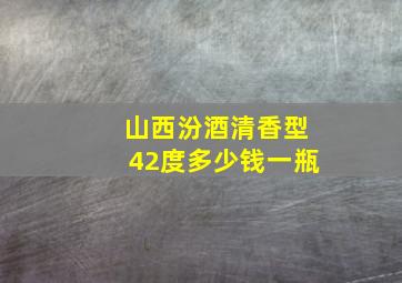 山西汾酒清香型42度多少钱一瓶