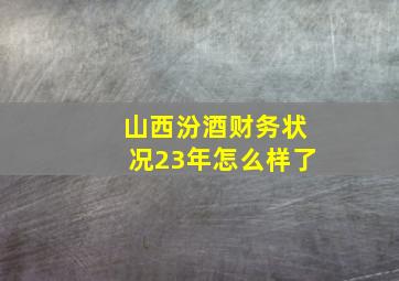 山西汾酒财务状况23年怎么样了