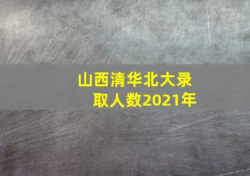 山西清华北大录取人数2021年