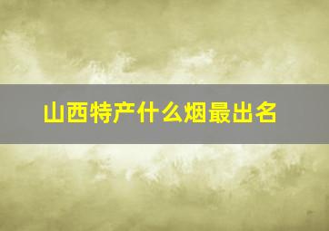 山西特产什么烟最出名