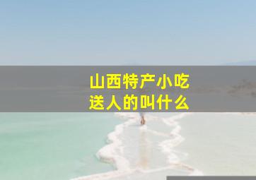 山西特产小吃送人的叫什么