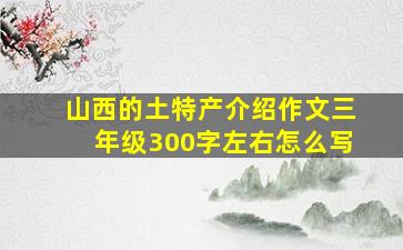 山西的土特产介绍作文三年级300字左右怎么写