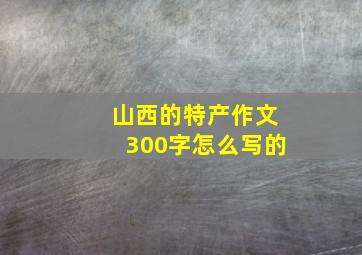 山西的特产作文300字怎么写的