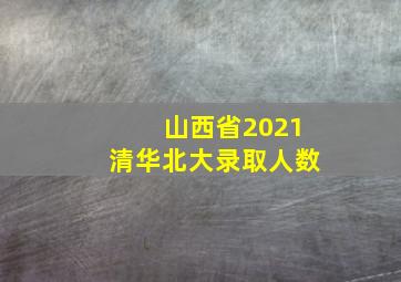 山西省2021清华北大录取人数