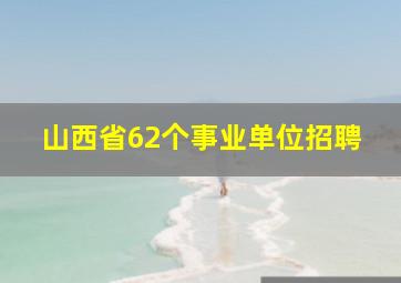 山西省62个事业单位招聘