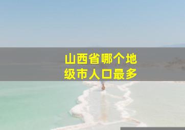 山西省哪个地级市人口最多