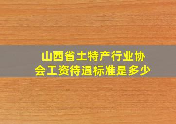 山西省土特产行业协会工资待遇标准是多少