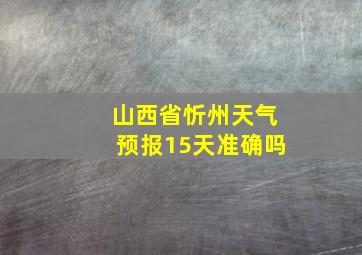 山西省忻州天气预报15天准确吗