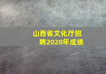 山西省文化厅招聘2020年成绩