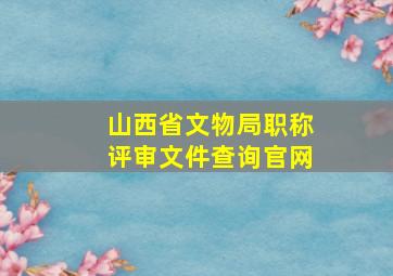 山西省文物局职称评审文件查询官网