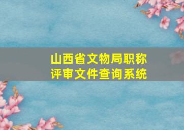 山西省文物局职称评审文件查询系统