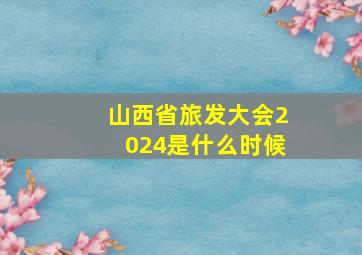 山西省旅发大会2024是什么时候