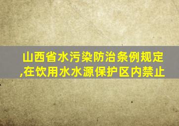 山西省水污染防治条例规定,在饮用水水源保护区内禁止