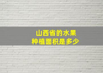 山西省的水果种植面积是多少