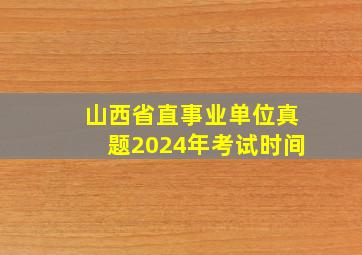 山西省直事业单位真题2024年考试时间