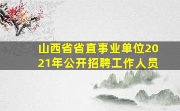 山西省省直事业单位2021年公开招聘工作人员