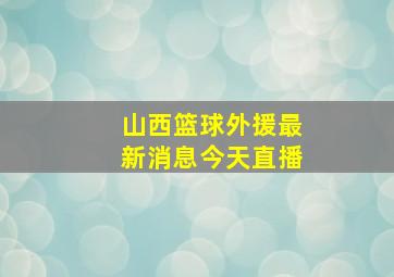 山西篮球外援最新消息今天直播