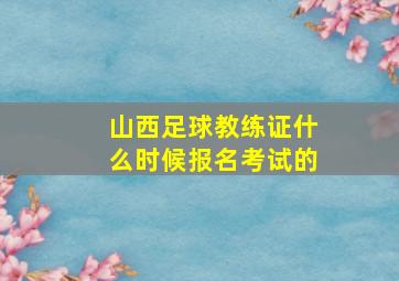 山西足球教练证什么时候报名考试的