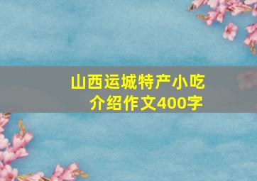 山西运城特产小吃介绍作文400字