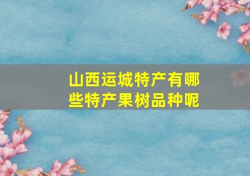 山西运城特产有哪些特产果树品种呢