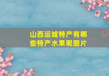 山西运城特产有哪些特产水果呢图片