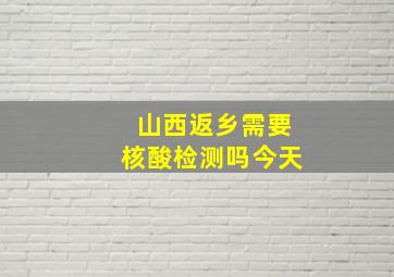 山西返乡需要核酸检测吗今天