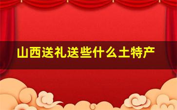 山西送礼送些什么土特产