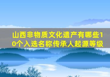 山西非物质文化遗产有哪些10个入选名称传承人起源等级