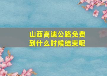 山西高速公路免费到什么时候结束呢