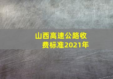 山西高速公路收费标准2021年