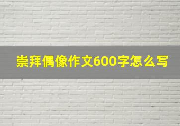 崇拜偶像作文600字怎么写