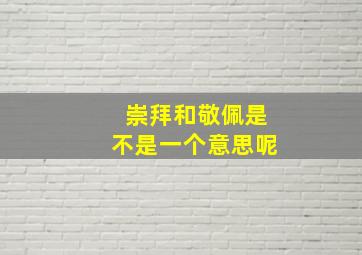 崇拜和敬佩是不是一个意思呢