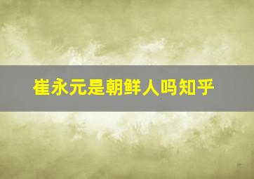 崔永元是朝鲜人吗知乎