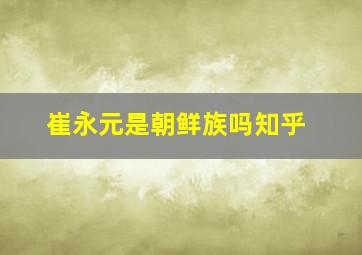 崔永元是朝鲜族吗知乎