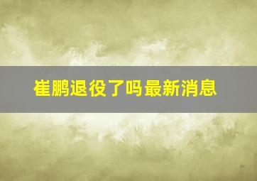 崔鹏退役了吗最新消息