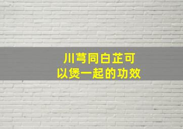 川芎同白芷可以煲一起的功效