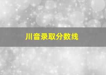 川音录取分数线